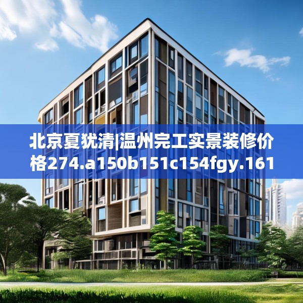 北京夏犹清|温州完工实景装修价格274.a150b151c154fgy.161htyj
