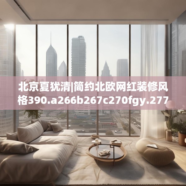 北京夏犹清|简约北欧网红装修风格390.a266b267c270fgy.277lkjl