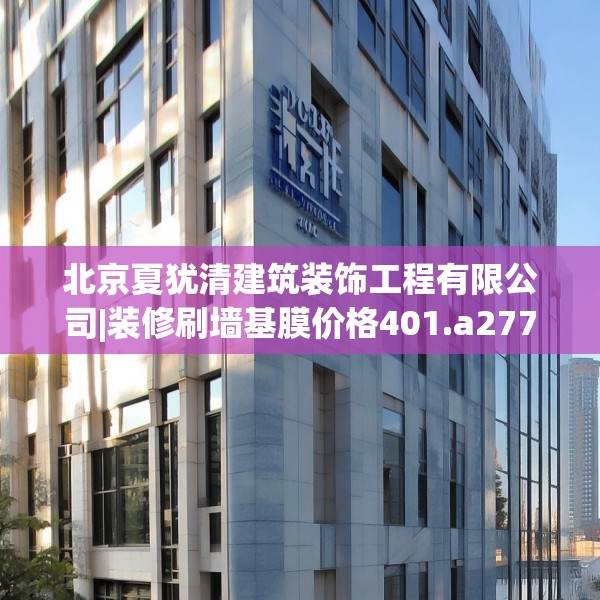 北京夏犹清建筑装饰工程有限公司|装修刷墙基膜价格401.a277b278c281fgy.288fds