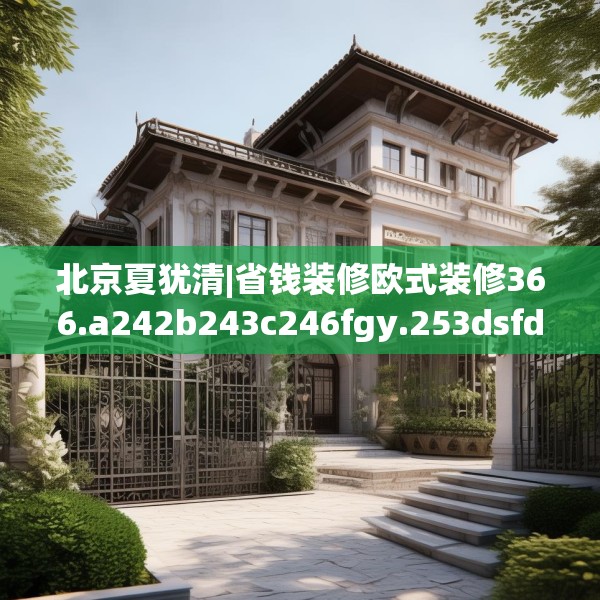 北京夏犹清|省钱装修欧式装修366.a242b243c246fgy.253dsfds