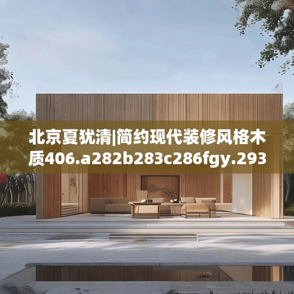 北京夏犹清|简约现代装修风格木质406.a282b283c286fgy.293sdA