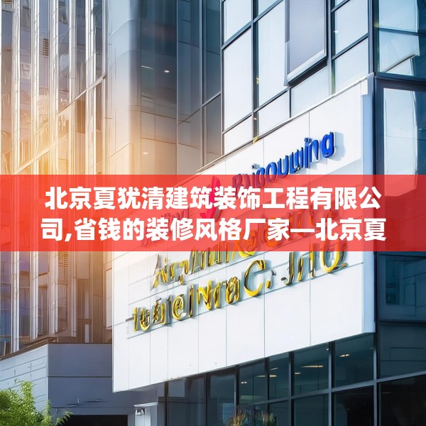 北京夏犹清建筑装饰工程有限公司,省钱的装修风格厂家—北京夏犹清建筑装饰工程有限公司570.a446b447c450fgy.457lkjl