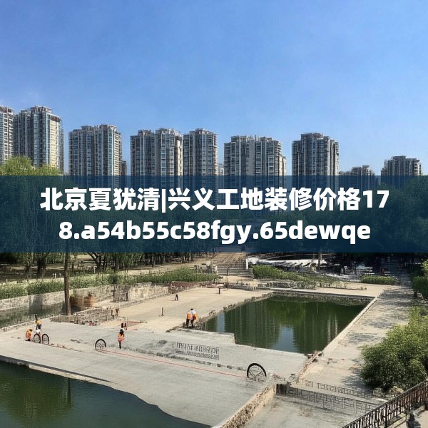 北京夏犹清|兴义工地装修价格178.a54b55c58fgy.65dewqe