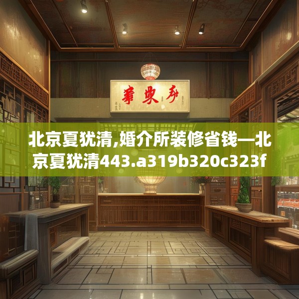 北京夏犹清,婚介所装修省钱—北京夏犹清443.a319b320c323fgy.330cvcx
