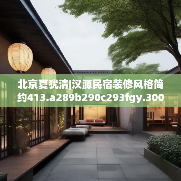 北京夏犹清|汉源民宿装修风格简约413.a289b290c293fgy.300bnbn