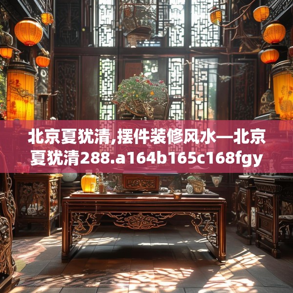 北京夏犹清,摆件装修风水—北京夏犹清288.a164b165c168fgy.175nbn