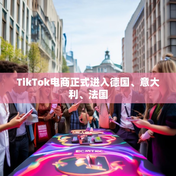TikTok电商正式进入德国、意大利、法国