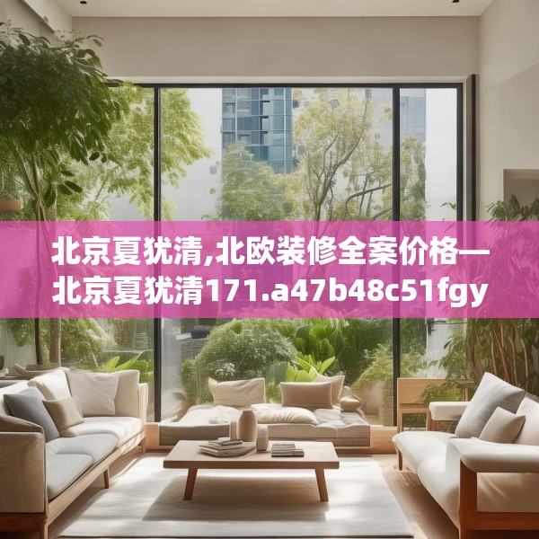 北京夏犹清,北欧装修全案价格—北京夏犹清171.a47b48c51fgy.58fghfd
