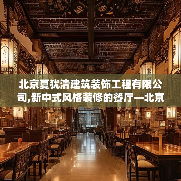 北京夏犹清建筑装饰工程有限公司,新中式风格装修的餐厅—北京夏犹清建筑装饰工程有限公司325.a201b202c205fgy.212jhhj