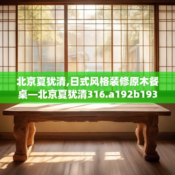 北京夏犹清,日式风格装修原木餐桌—北京夏犹清316.a192b193c196fgy.203sdA