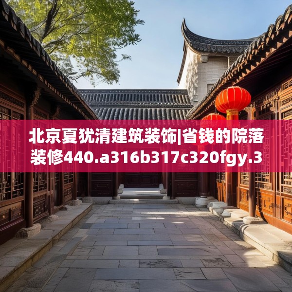 北京夏犹清建筑装饰|省钱的院落装修440.a316b317c320fgy.327wew