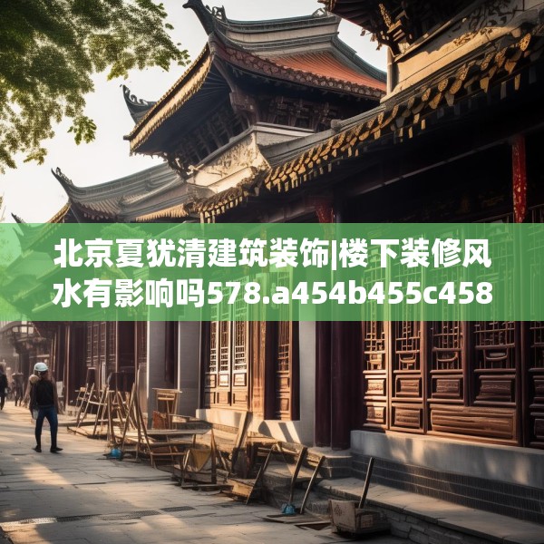 北京夏犹清建筑装饰|楼下装修风水有影响吗578.a454b455c458fgy.46576659
