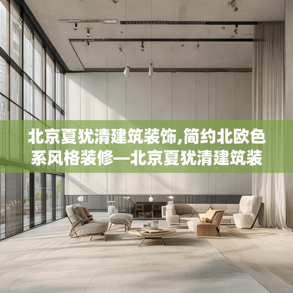 北京夏犹清建筑装饰,简约北欧色系风格装修—北京夏犹清建筑装饰580.a456b457c460fgy.467htyj