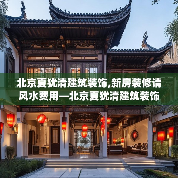 北京夏犹清建筑装饰,新房装修请风水费用—北京夏犹清建筑装饰587.a463b464c467fgy.474cvcx