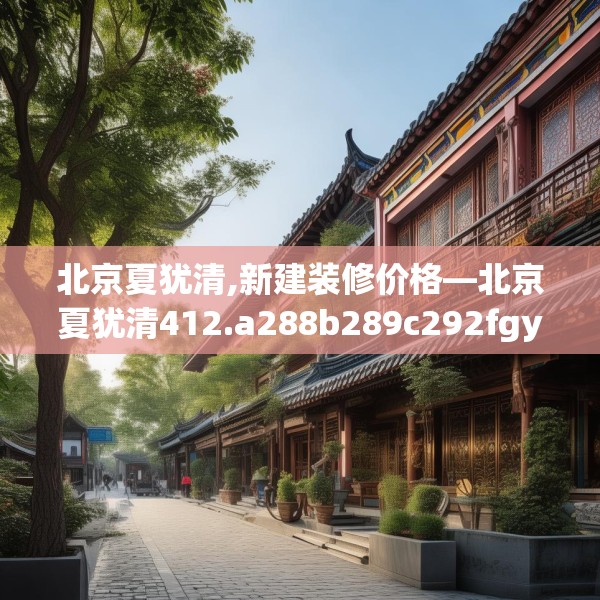 北京夏犹清,新建装修价格—北京夏犹清412.a288b289c292fgy.299dewqe