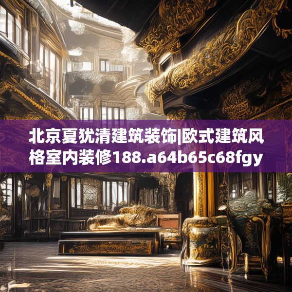 北京夏犹清建筑装饰|欧式建筑风格室内装修188.a64b65c68fgy.75wew