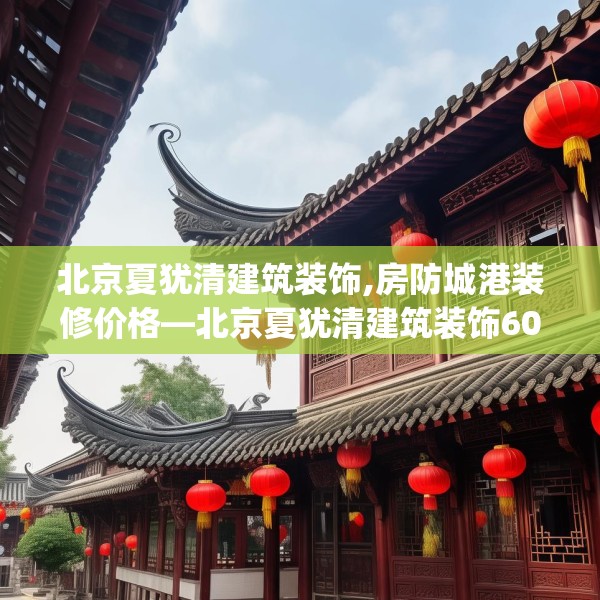 北京夏犹清建筑装饰,房防城港装修价格—北京夏犹清建筑装饰605.a481b482c485fgy.492cvcx
