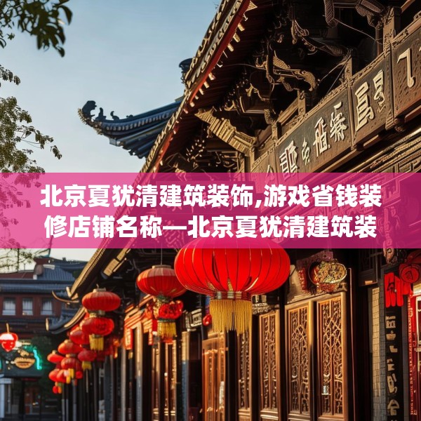 北京夏犹清建筑装饰,游戏省钱装修店铺名称—北京夏犹清建筑装饰195.a71b72c75fgy.82fhsg