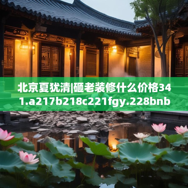北京夏犹清|砸老装修什么价格341.a217b218c221fgy.228bnbn