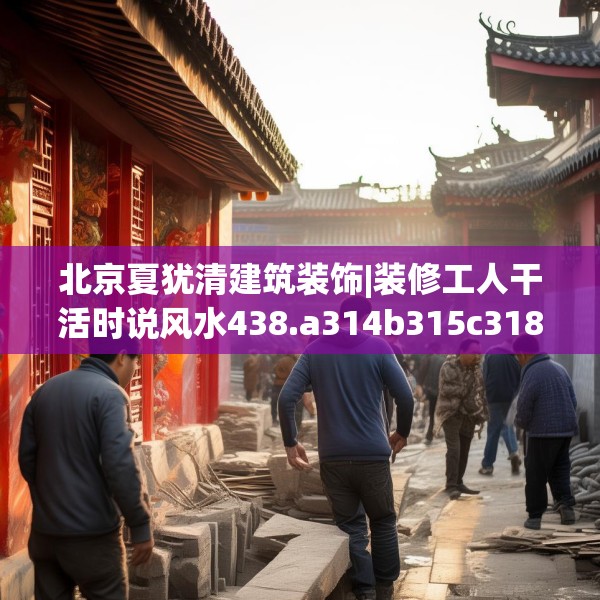 北京夏犹清建筑装饰|装修工人干活时说风水438.a314b315c318fgy.325dsfds