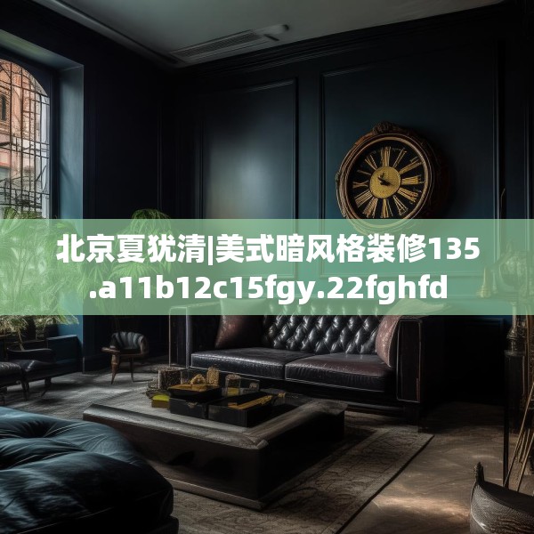 北京夏犹清|美式暗风格装修135.a11b12c15fgy.22fghfd