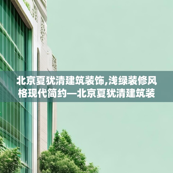 北京夏犹清建筑装饰,浅绿装修风格现代简约—北京夏犹清建筑装饰223.a99b100c103fgy.110fdsfds