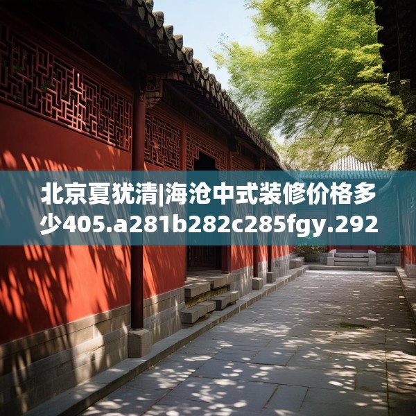 北京夏犹清|海沧中式装修价格多少405.a281b282c285fgy.292fghfd