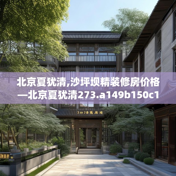 北京夏犹清,沙坪坝精装修房价格—北京夏犹清273.a149b150c153fgy.160uyk