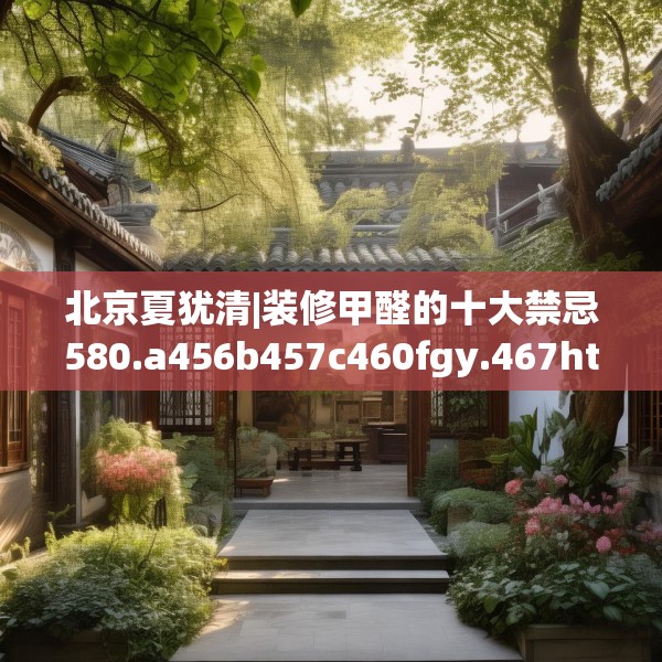 北京夏犹清|装修甲醛的十大禁忌580.a456b457c460fgy.467htyj