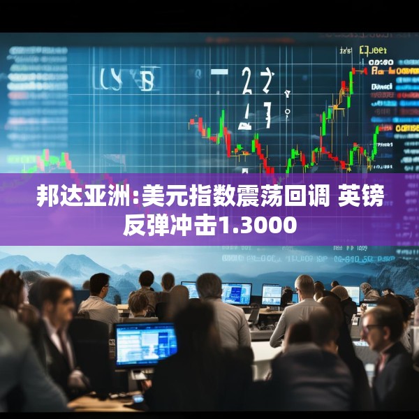 邦达亚洲:美元指数震荡回调 英镑反弹冲击1.3000