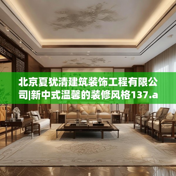 北京夏犹清建筑装饰工程有限公司|新中式温馨的装修风格137.a13b14c17fgy.24cvcx