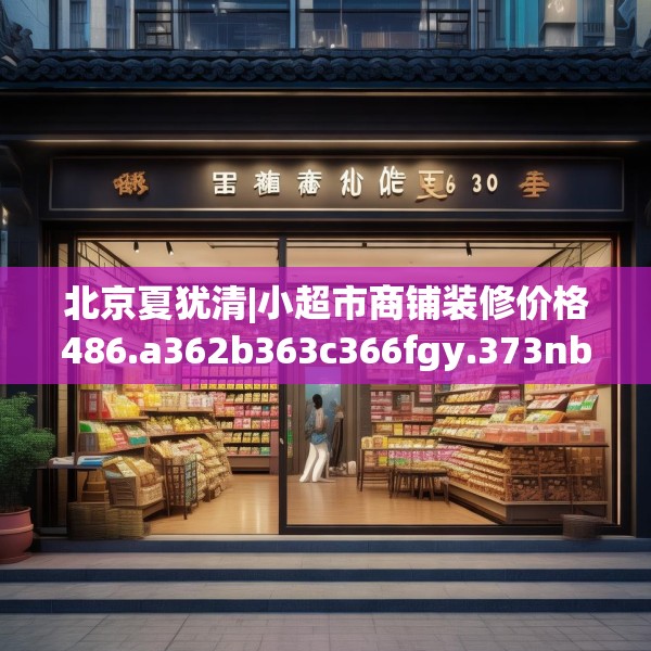 北京夏犹清|小超市商铺装修价格486.a362b363c366fgy.373nbn