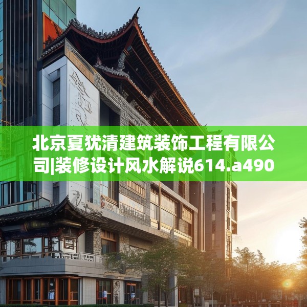 北京夏犹清建筑装饰工程有限公司|装修设计风水解说614.a490b491c494fgy.50176657