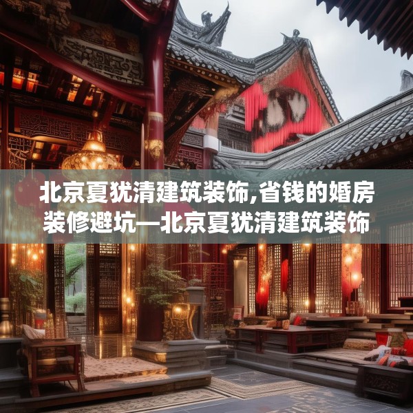 北京夏犹清建筑装饰,省钱的婚房装修避坑—北京夏犹清建筑装饰277.a153b154c157fgy.164fdsfds