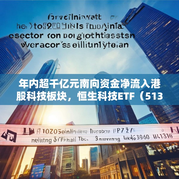 年内超千亿元南向资金净流入港股科技板块，恒生科技ETF（513130）份额突破337亿份