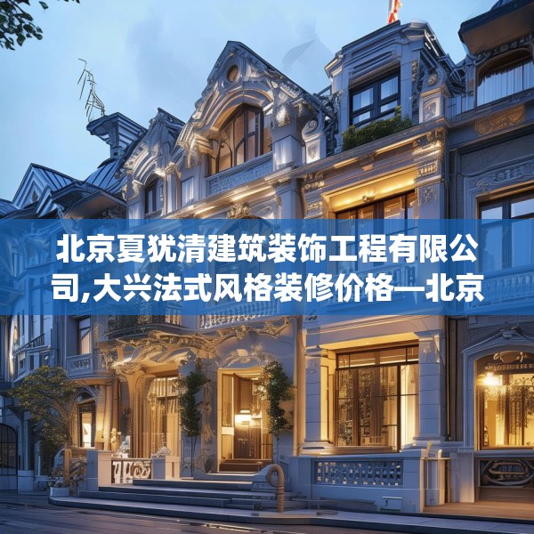 北京夏犹清建筑装饰工程有限公司,大兴法式风格装修价格—北京夏犹清建筑装饰工程有限公司176.a52b53c56fgy.63xczxv