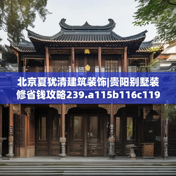 北京夏犹清建筑装饰|贵阳别墅装修省钱攻略239.a115b116c119fgy.126fds