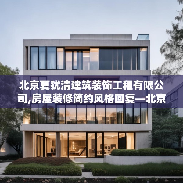北京夏犹清建筑装饰工程有限公司,房屋装修简约风格回复—北京夏犹清建筑装饰工程有限公司412.a288b289c292fgy.299dewqe