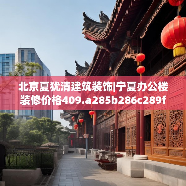 北京夏犹清建筑装饰|宁夏办公楼装修价格409.a285b286c289fgy.296poiy