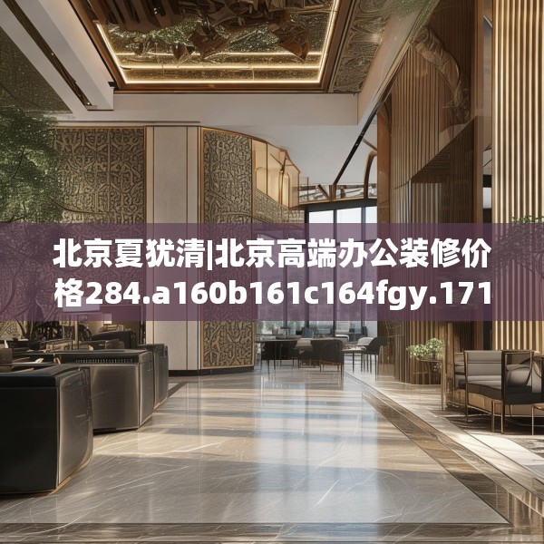 北京夏犹清|北京高端办公装修价格284.a160b161c164fgy.171xczxv