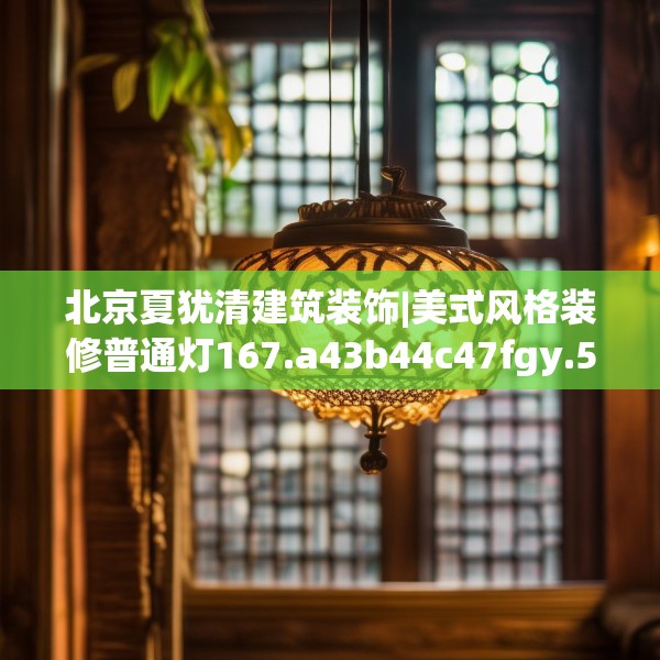 北京夏犹清建筑装饰|美式风格装修普通灯167.a43b44c47fgy.54fds