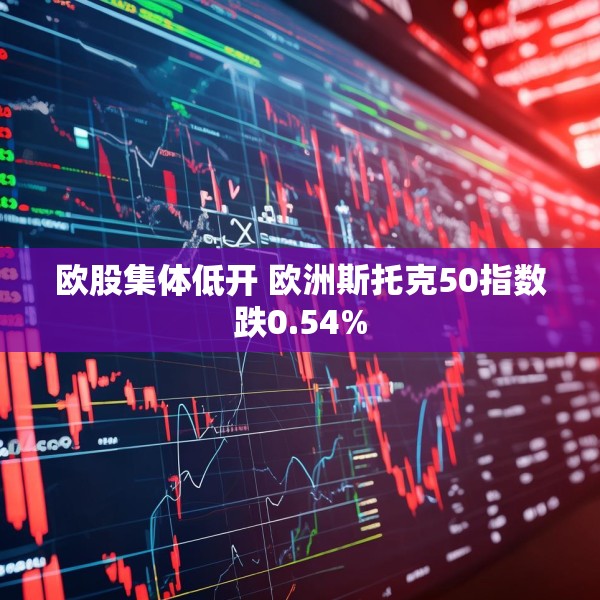 欧股集体低开 欧洲斯托克50指数跌0.54%