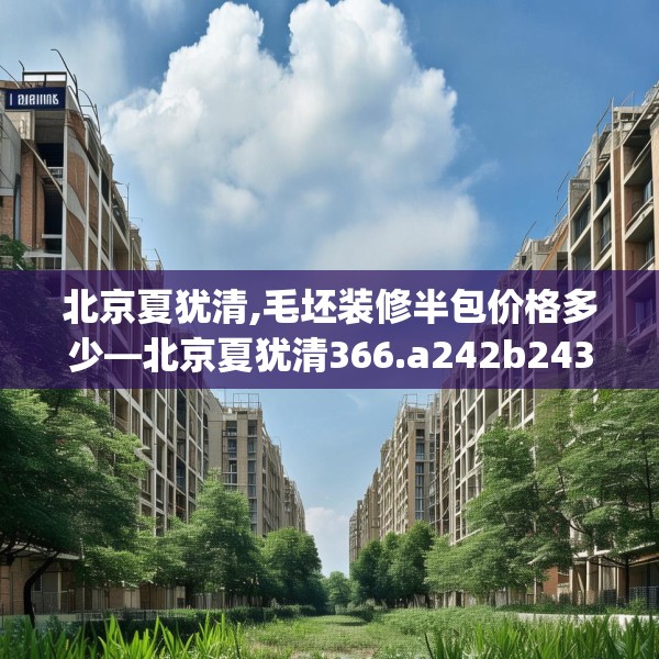 北京夏犹清,毛坯装修半包价格多少—北京夏犹清366.a242b243c246fgy.253dsfds
