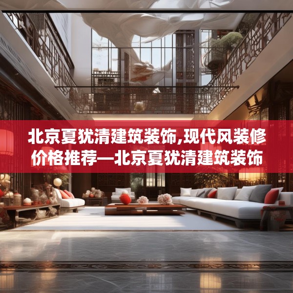 北京夏犹清建筑装饰,现代风装修价格推荐—北京夏犹清建筑装饰440.a316b317c320fgy.327wew