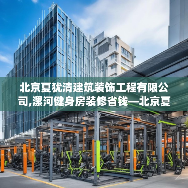 北京夏犹清建筑装饰工程有限公司,漯河健身房装修省钱—北京夏犹清建筑装饰工程有限公司457.a333b334c337fgy.344fdsfds