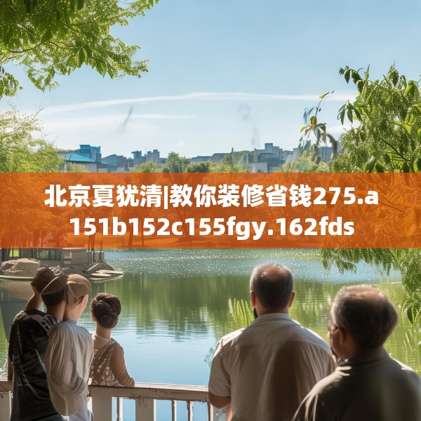 北京夏犹清|教你装修省钱275.a151b152c155fgy.162fds
