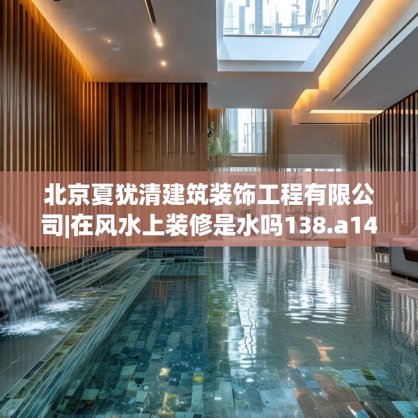 北京夏犹清建筑装饰工程有限公司|在风水上装修是水吗138.a14b15c18fgy.25lkjl