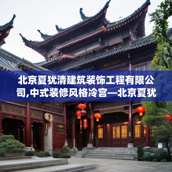 北京夏犹清建筑装饰工程有限公司,中式装修风格冷宫—北京夏犹清建筑装饰工程有限公司542.a418b419c422fgy.42976661