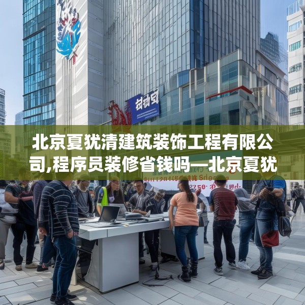 北京夏犹清建筑装饰工程有限公司,程序员装修省钱吗—北京夏犹清建筑装饰工程有限公司491.a367b368c371fgy.378fds