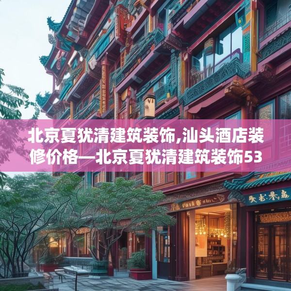 北京夏犹清建筑装饰,汕头酒店装修价格—北京夏犹清建筑装饰538.a414b415c418fgy.425dewqe